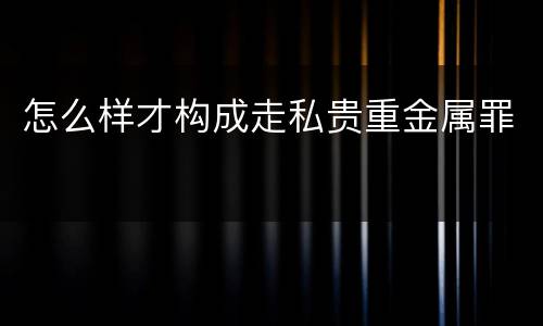 怎么样才构成走私贵重金属罪