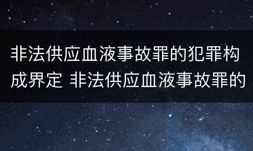 非法供应血液事故罪的犯罪构成界定 非法供应血液事故罪的犯罪构成界定为