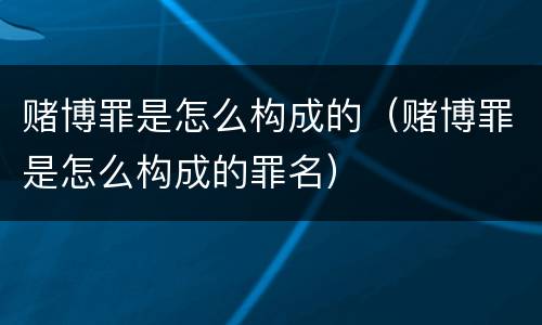 赌博罪是怎么构成的（赌博罪是怎么构成的罪名）