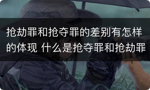 抢劫罪和抢夺罪的差别有怎样的体现 什么是抢夺罪和抢劫罪