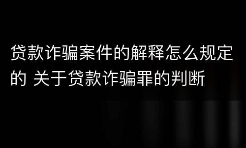 贷款诈骗案件的解释怎么规定的 关于贷款诈骗罪的判断