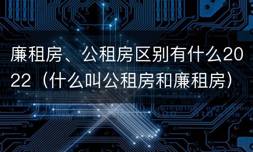 廉租房、公租房区别有什么2022（什么叫公租房和廉租房）