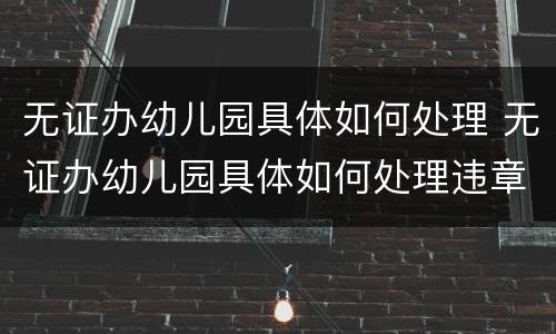 无证办幼儿园具体如何处理 无证办幼儿园具体如何处理违章