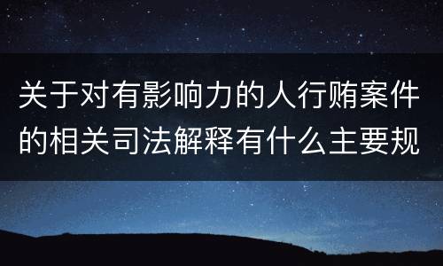 关于对有影响力的人行贿案件的相关司法解释有什么主要规定