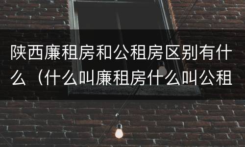 陕西廉租房和公租房区别有什么（什么叫廉租房什么叫公租房）