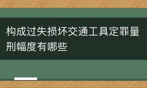 构成过失损坏交通工具定罪量刑幅度有哪些