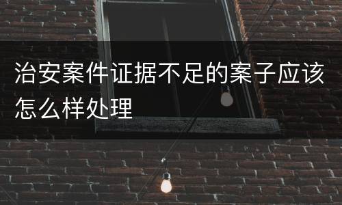 治安案件证据不足的案子应该怎么样处理