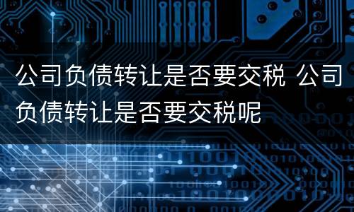 公司负债转让是否要交税 公司负债转让是否要交税呢