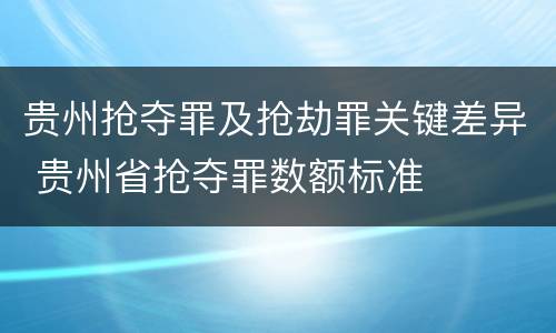 贵州抢夺罪及抢劫罪关键差异 贵州省抢夺罪数额标准
