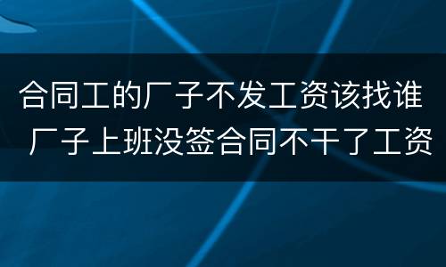 合同工的厂子不发工资该找谁 厂子上班没签合同不干了工资少给怎么办