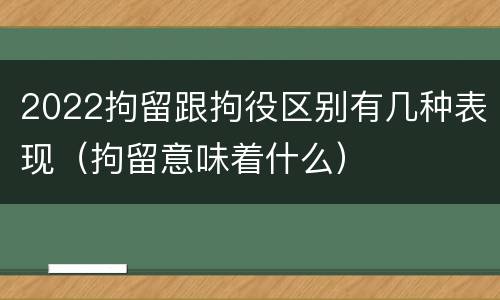 2022拘留跟拘役区别有几种表现（拘留意味着什么）