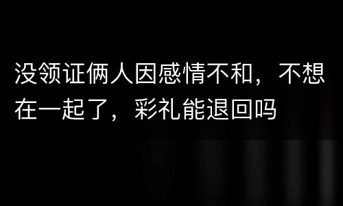 没领证俩人因感情不和，不想在一起了，彩礼能退回吗