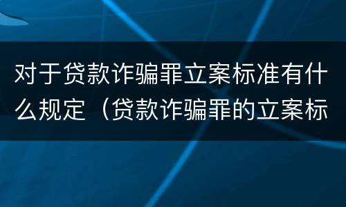 对于贷款诈骗罪立案标准有什么规定（贷款诈骗罪的立案标准）