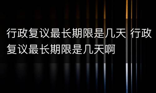 行政复议最长期限是几天 行政复议最长期限是几天啊