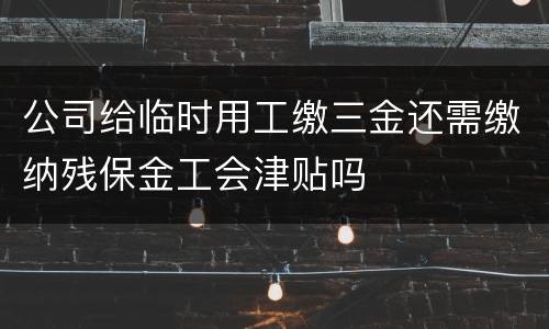 公司给临时用工缴三金还需缴纳残保金工会津贴吗