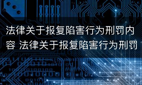 法律关于报复陷害行为刑罚内容 法律关于报复陷害行为刑罚内容的解释