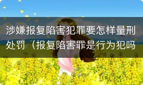 涉嫌报复陷害犯罪要怎样量刑处罚（报复陷害罪是行为犯吗）