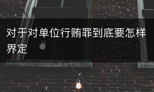 对于对单位行贿罪到底要怎样界定