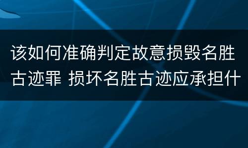 该如何准确判定故意损毁名胜古迹罪 损坏名胜古迹应承担什么责任