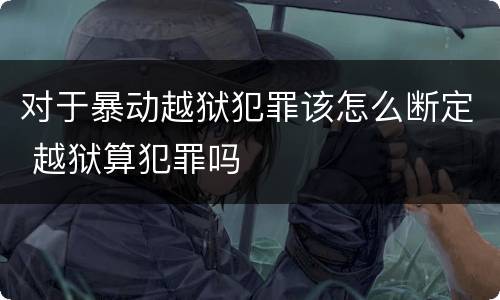 对于暴动越狱犯罪该怎么断定 越狱算犯罪吗
