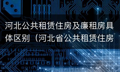 河北公共租赁住房及廉租房具体区别（河北省公共租赁住房）