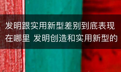 发明跟实用新型差别到底表现在哪里 发明创造和实用新型的区别