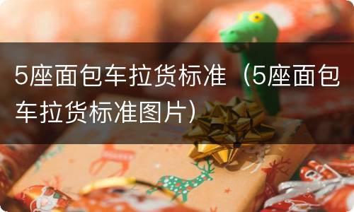 5座面包车拉货标准（5座面包车拉货标准图片）
