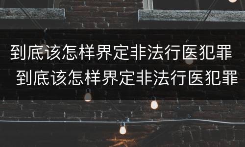 到底该怎样界定非法行医犯罪 到底该怎样界定非法行医犯罪行为