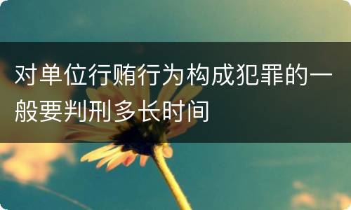 对单位行贿行为构成犯罪的一般要判刑多长时间
