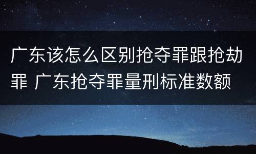 广东该怎么区别抢夺罪跟抢劫罪 广东抢夺罪量刑标准数额