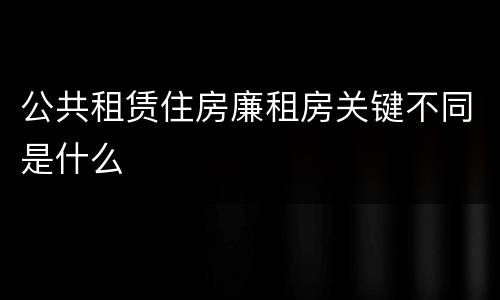 公共租赁住房廉租房关键不同是什么