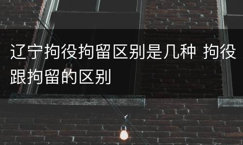 辽宁拘役拘留区别是几种 拘役跟拘留的区别