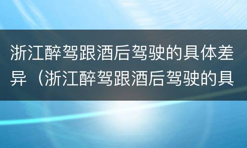浙江醉驾跟酒后驾驶的具体差异（浙江醉驾跟酒后驾驶的具体差异在哪里）