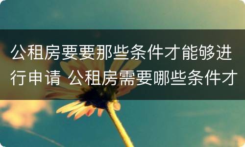 公租房要要那些条件才能够进行申请 公租房需要哪些条件才能申请