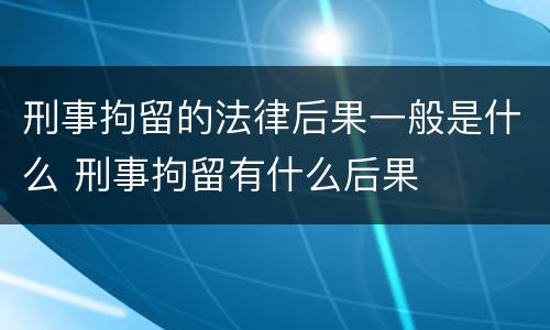 刑事拘留的法律后果一般是什么 刑事拘留有什么后果