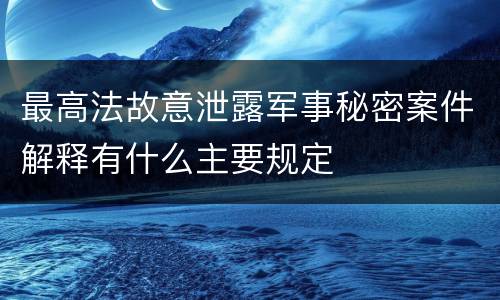 最高法故意泄露军事秘密案件解释有什么主要规定