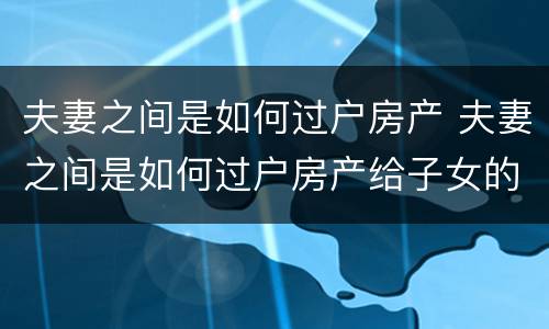 夫妻之间是如何过户房产 夫妻之间是如何过户房产给子女的