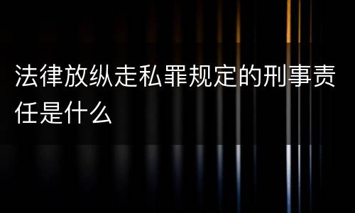 法律放纵走私罪规定的刑事责任是什么