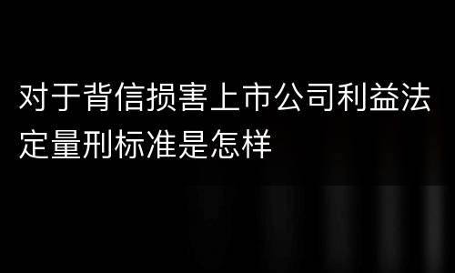 对于背信损害上市公司利益法定量刑标准是怎样