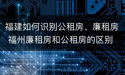 福建如何识别公租房、廉租房 福州廉租房和公租房的区别