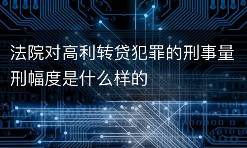 法院对高利转贷犯罪的刑事量刑幅度是什么样的