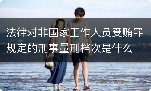 法律对非国家工作人员受贿罪规定的刑事量刑档次是什么