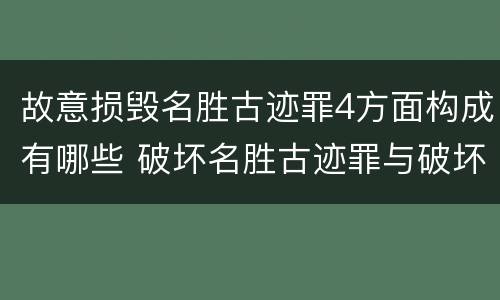 故意损毁名胜古迹罪4方面构成有哪些 破坏名胜古迹罪与破坏文物罪