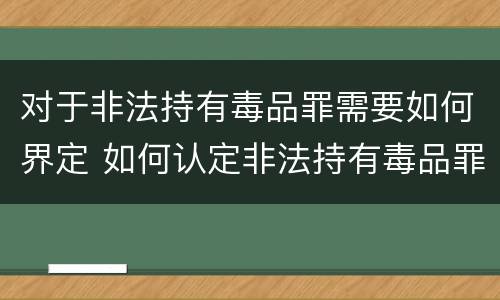 对于非法持有毒品罪需要如何界定 如何认定非法持有毒品罪