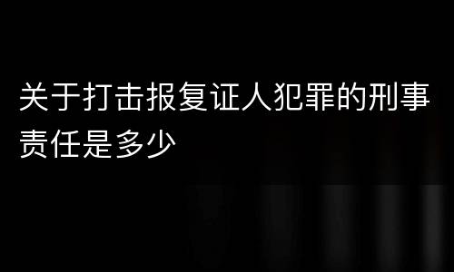 关于打击报复证人犯罪的刑事责任是多少