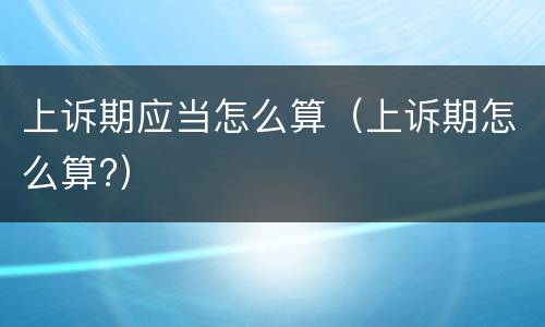 上诉期应当怎么算（上诉期怎么算?）