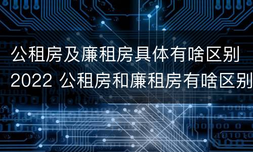 公租房及廉租房具体有啥区别2022 公租房和廉租房有啥区别