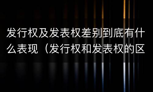 发行权及发表权差别到底有什么表现（发行权和发表权的区别）