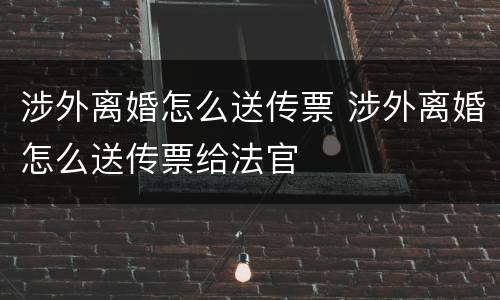 涉外离婚怎么送传票 涉外离婚怎么送传票给法官