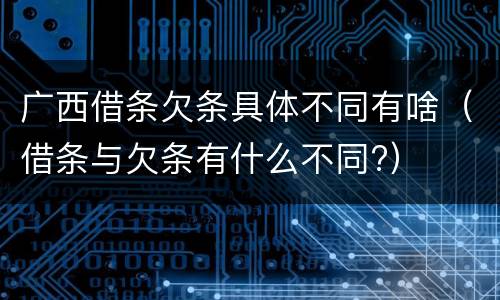 广西借条欠条具体不同有啥（借条与欠条有什么不同?）
